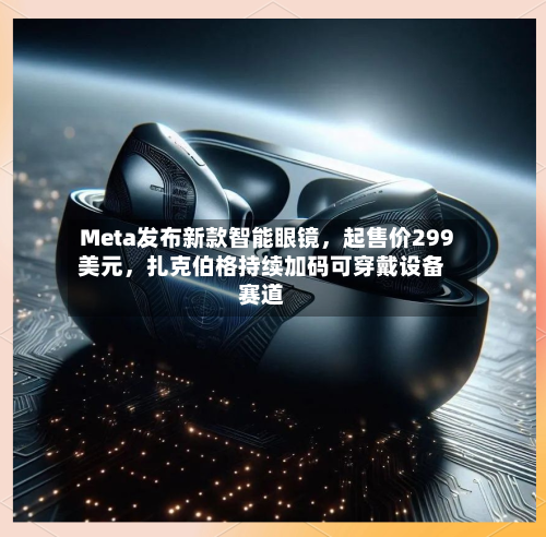 Meta发布新款智能眼镜，起售价299美元，扎克伯格持续加码可穿戴设备赛道-第2张图片