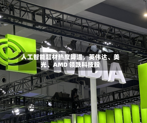 人工智能题材热度降温	，英伟达	、美光、AMD 领跌科技股-第3张图片