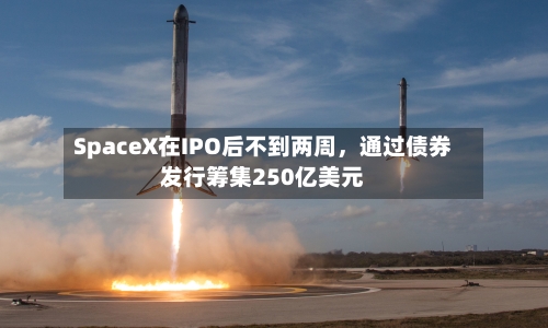 SpaceX在IPO后不到两周，通过债券发行筹集250亿美元-第2张图片
