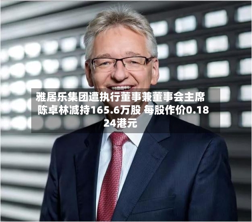 雅居乐集团遭执行董事兼董事会主席陈卓林减持165.6万股 每股作价0.1824港元