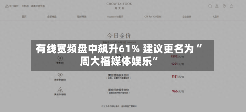 有线宽频盘中飙升61% 建议更名为“周大福媒体娱乐	”-第2张图片