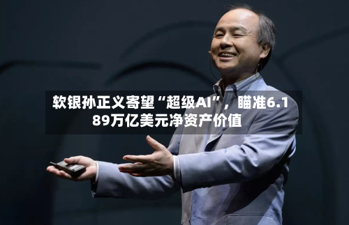 软银孙正义寄望“超级AI”	，瞄准6.189万亿美元净资产价值-第3张图片