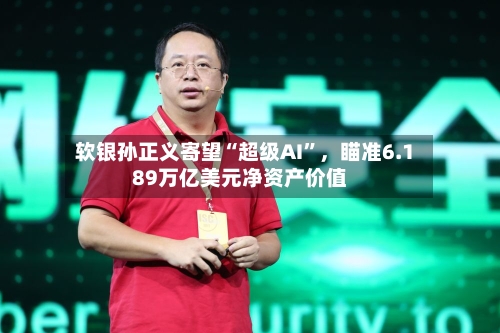 软银孙正义寄望“超级AI”，瞄准6.189万亿美元净资产价值-第2张图片