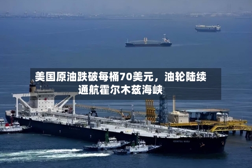 美国原油跌破每桶70美元，油轮陆续通航霍尔木兹海峡-第3张图片
