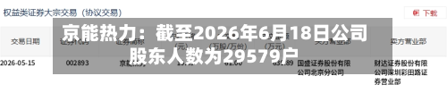 京能热力：截至2026年6月18日公司股东人数为29579户-第2张图片