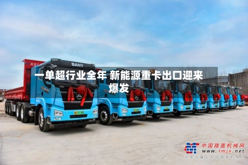 一单超行业全年 新能源重卡出口迎来爆发-第3张图片
