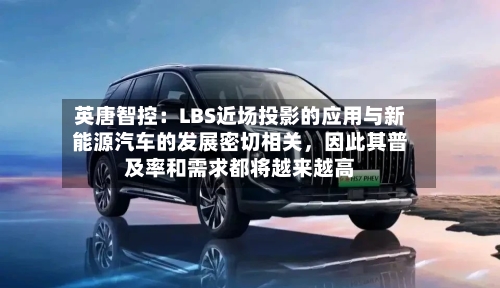 英唐智控：LBS近场投影的应用与新能源汽车的发展密切相关，因此其普及率和需求都将越来越高