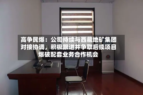 高争民爆：公司持续与西藏地矿集团对接协调，积极跟进并争取后续项目爆破配套业务合作机会-第3张图片