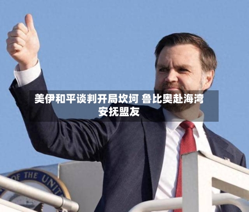 美伊和平谈判开局坎坷 鲁比奥赴海湾安抚盟友-第2张图片