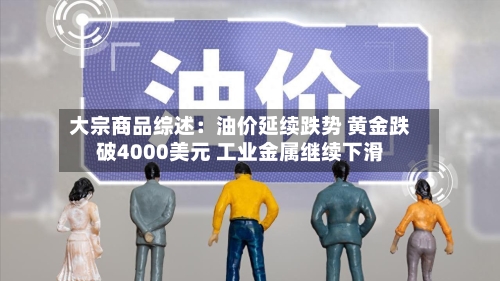 大宗商品综述：油价延续跌势 黄金跌破4000美元 工业金属继续下滑-第2张图片