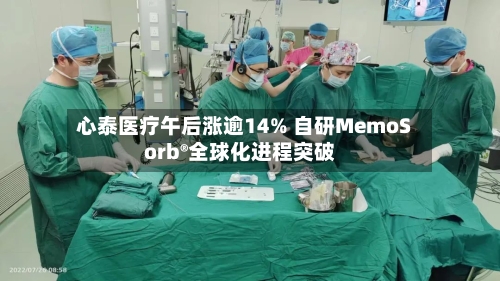 心泰医疗午后涨逾14% 自研MemoSorb®全球化进程突破