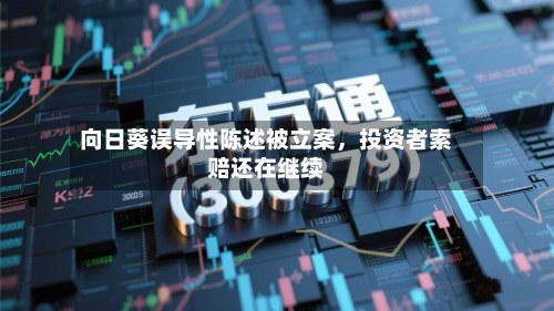 向日葵误导性陈述被立案，投资者索赔还在继续-第2张图片