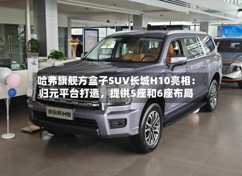 哈弗旗舰方盒子SUV长城H10亮相：归元平台打造，提供5座和6座布局-第3张图片