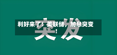利好来了！美联储，加息突变！-第2张图片