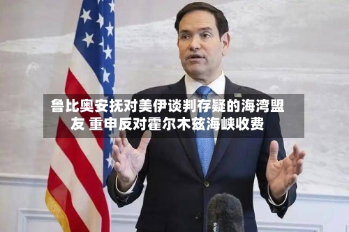 鲁比奥安抚对美伊谈判存疑的海湾盟友 重申反对霍尔木兹海峡收费