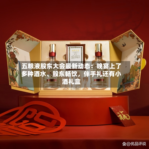 五粮液股东大会最新动态：晚宴上了多种酒水	、股东畅饮	，伴手礼还有小酒礼盒-第2张图片