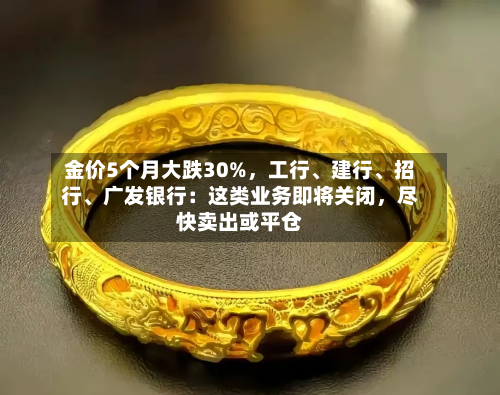金价5个月大跌30%，工行	、建行、招行、广发银行：这类业务即将关闭	，尽快卖出或平仓-第2张图片