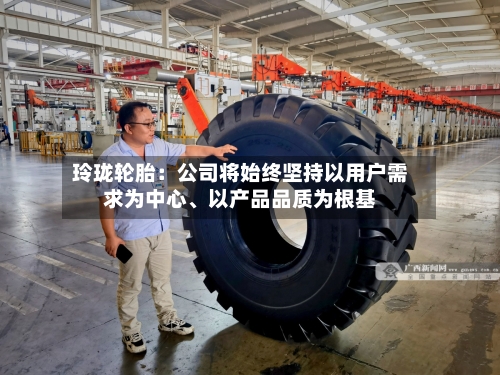 玲珑轮胎：公司将始终坚持以用户需求为中心、以产品品质为根基