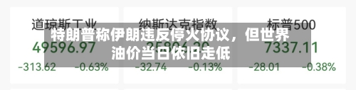 特朗普称伊朗违反停火协议	，但世界油价当日依旧走低-第2张图片