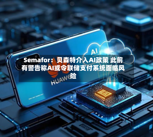 Semafor：贝森特介入AI政策 此前有警告称AI或令联储支付系统面临风险