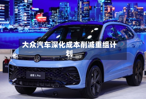 大众汽车深化成本削减重组计划-第2张图片