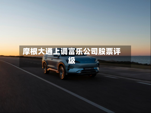 摩根大通上调富乐公司股票评级