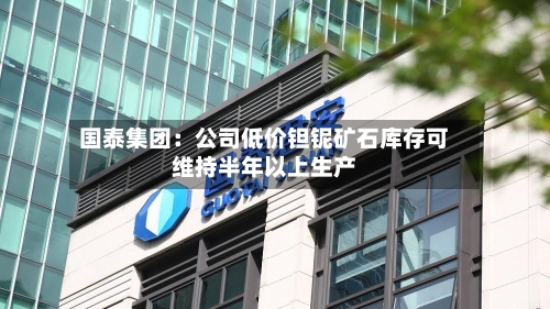 国泰集团：公司低价钽铌矿石库存可维持半年以上生产