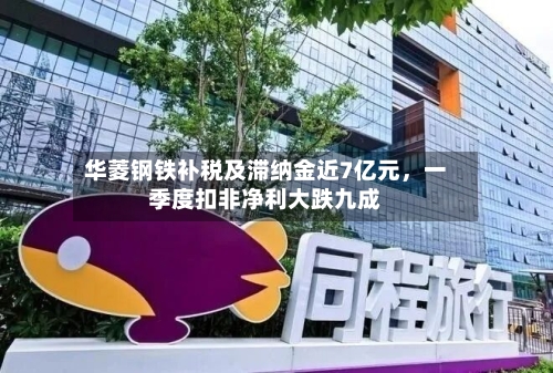 华菱钢铁补税及滞纳金近7亿元，一季度扣非净利大跌九成-第2张图片