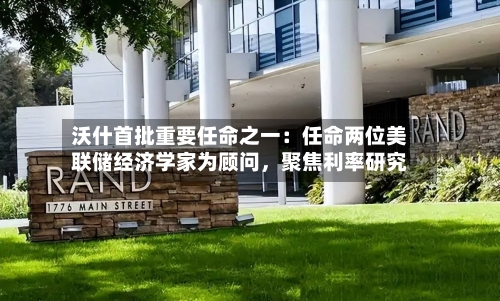 沃什首批重要任命之一：任命两位美联储经济学家为顾问，聚焦利率研究-第3张图片
