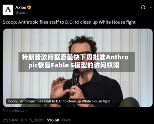 特朗普政府据悉最快下周批准Anthropic恢复Fable 5模型的访问权限