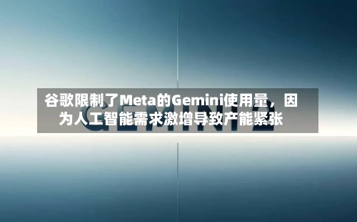 谷歌限制了Meta的Gemini使用量，因为人工智能需求激增导致产能紧张-第3张图片