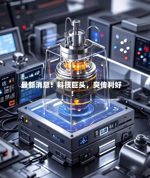 最新消息！科技巨头，突传利好！