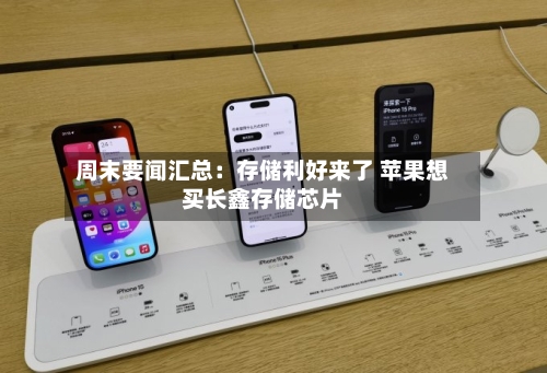 周末要闻汇总：存储利好来了 苹果想买长鑫存储芯片
