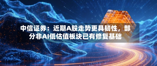中信证券：近期A股走势更具韧性，部分非AI低估值板块已有修复基础