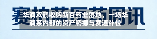 华润双鹤收购新百药业落地	，一场华润系内部的资产腾挪与赛道补位-第3张图片