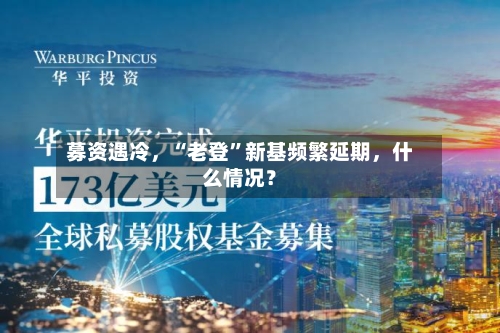 募资遇冷，“老登”新基频繁延期，什么情况？-第2张图片