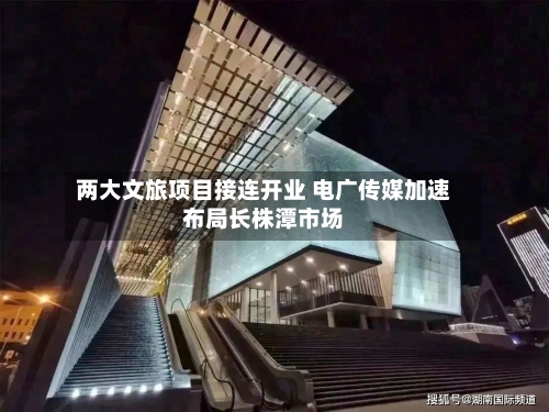 两大文旅项目接连开业 电广传媒加速布局长株潭市场