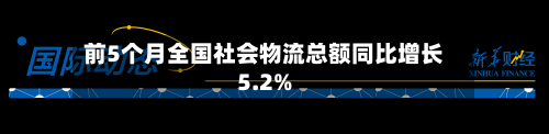 前5个月全国社会物流总额同比增长5.2%-第3张图片