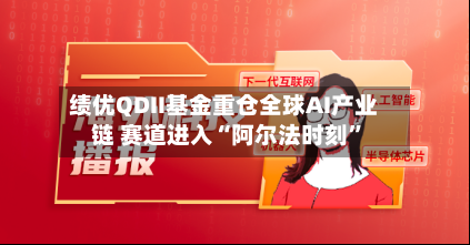 绩优QDII基金重仓全球AI产业链 赛道进入“阿尔法时刻”