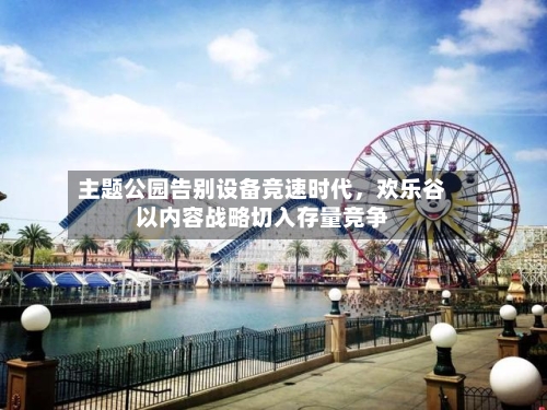 主题公园告别设备竞速时代，欢乐谷以内容战略切入存量竞争