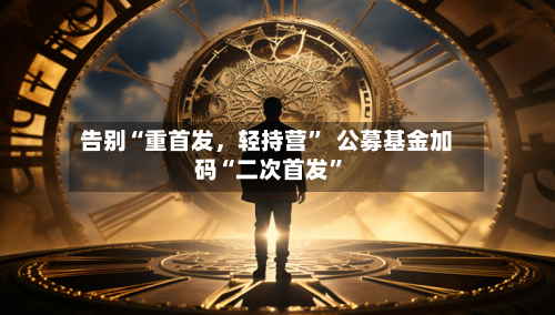 告别“重首发，轻持营	”  公募基金加码“二次首发”-第2张图片