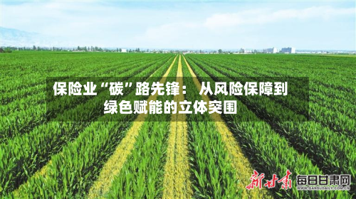 保险业“碳”路先锋： 从风险保障到绿色赋能的立体突围