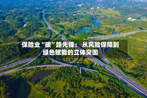 保险业“碳”路先锋： 从风险保障到绿色赋能的立体突围-第2张图片