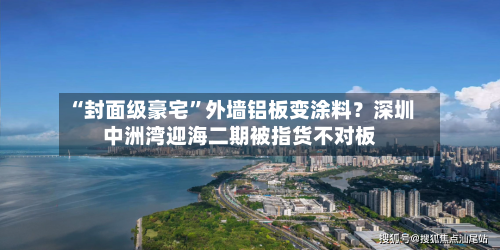 “封面级豪宅	”外墙铝板变涂料？深圳中洲湾迎海二期被指货不对板-第2张图片