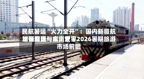 民航暑运“火力全开”：国内新疆航班量增近一成，世界加码韩国与东南亚｜2026暑期旅游市场前瞻-第3张图片