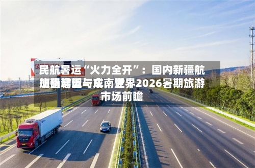 民航暑运“火力全开”：国内新疆航班量增近一成	，世界加码韩国与东南亚｜2026暑期旅游市场前瞻-第2张图片