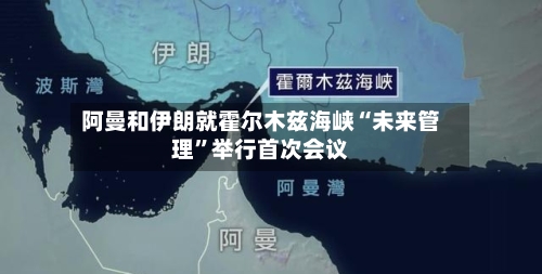 阿曼和伊朗就霍尔木兹海峡“未来管理”举行首次会议-第2张图片