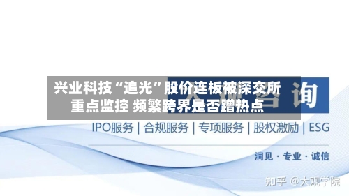 兴业科技“追光	”股价连板被深交所重点监控 频繁跨界是否蹭热点-第3张图片