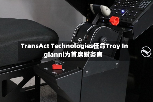 TransAct Technologies任命Troy Ingianni为首席财务官