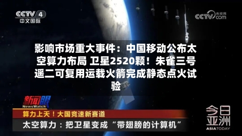 影响市场重大事件：中国移动公布太空算力布局 卫星2520颗！朱雀三号遥二可复用运载火箭完成静态点火试验-第3张图片